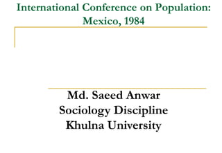 International Conference on Population:
Mexico, 1984
Md. Saeed Anwar
Sociology Discipline
Khulna University
 