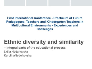 First International Conference - Practicum of Future 
Pedagogues, Teachers and Kindergarten Teachers in 
Multicultural Environments - Experiences and 
Challenges 
Ethnic diversity and similarity 
– integral parts of the educational process 
Lidija Nedanovska 
KarolinaNedelkovska 
 