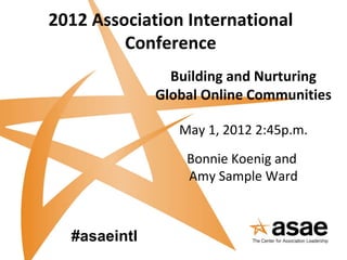 2012 Association International
         Conference
                Building and Nurturing
              Global Online Communities

                 May 1, 2012 2:45p.m.

                  Bonnie Koenig and
                  Amy Sample Ward



  #asaeintl
 