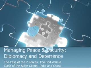 Managing Peace & Security: Diplomacy and Deterrence The Case of the 2 Koreas; The Cod Wars & Clash of the Asian Giants: India and China 
