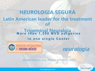 NEUROLOGIA SEGURA
Latin American leader for the treatment
of
Trigeminal Neuralgia
M o r e t h a n 1 , 2 0 0 M V D s u r g e r i e s
i n o n e s i n g l e C e n t e r
Morelia Historic City, Mexico on March, 2023
neurologiasegura.net
 