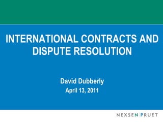 INTERNATIONAL CONTRACTS AND DISPUTE RESOLUTION David Dubberly April 13, 2011 