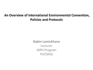 An Overview of International Environmental Convention,
Policies and Protocols
Nabin Lamichhane
Lecturer
MPH Program
PUCMAS
 