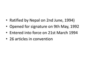• Ratified by Nepal on 2nd June, 1994)
• Opened for signature on 9th May, 1992
• Entered into force on 21st March 1994
• 26 articles in convention
 