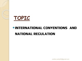 TOPIC
INTERNATIONAL CONVENTIONS AND
NATIONAL REGULATION
prabha.reddy95@gmail.com
 