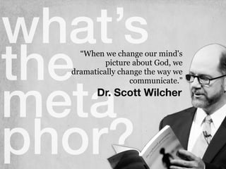 what’s
the
meta
phor?
Dr. Scott Wilcher
“When we change our mind's
picture about God, we
dramatically change the way we
communicate.”
 