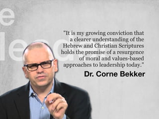 e
leaderDr. Corne Bekker
"It is my growing conviction that
a clearer understanding of the
Hebrew and Christian Scriptures
holds the promise of a resurgence
of moral and values-based
approaches to leadership today."
 