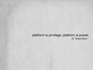 platform is privilege. platform is power.
Dr. Teresa Moon
 