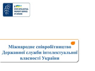 Міжнародне співробітництво
Державної служби інтелектуальної
власності України
 