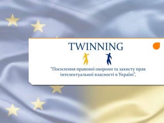 TWINNING
“Посилення правової охорони та захисту прав
інтелектуальної власності в Україні”,
 