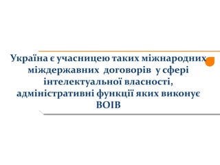 Україна є учасницею таких міжнародних
міждержавних договорів у сфері
інтелектуальної власності,
адміністративні функції яких виконує
ВОІВ
 