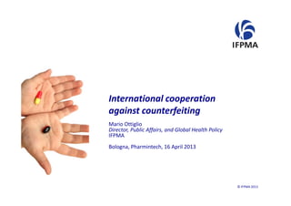 International cooperation p
against counterfeiting
Mario Ottigliog
Director, Public Affairs, and Global Health Policy
IFPMA
Bologna, Pharmintech, 16 April 2013
© IFPMA 20131
 