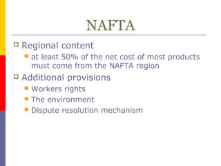 NAFTA
 Regional content
 at least 50% of the net cost of most products
must come from the NAFTA region
 Additional provisions
 Workers rights
 The environment
 Dispute resolution mechanism
 