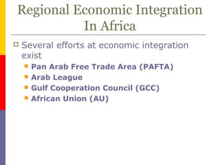 Regional Economic Integration
In Africa
 Several efforts at economic integration
exist
 Pan Arab Free Trade Area (PAFTA)
 Arab League
 Gulf Cooperation Council (GCC)
 African Union (AU)
 