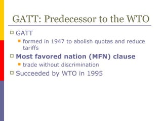GATT: Predecessor to the WTO
 GATT
 formed in 1947 to abolish quotas and reduce
tariffs
 Most favored nation (MFN) clause
 trade without discrimination
 Succeeded by WTO in 1995
 