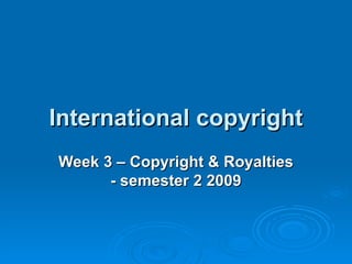 International copyright Week 3 – Copyright & Royalties - semester 2 2009 