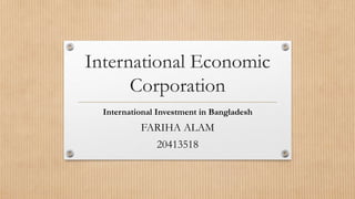 International Economic
Corporation
International Investment in Bangladesh
FARIHA ALAM
20413518
 