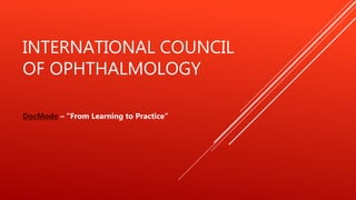 INTERNATIONAL COUNCIL
OF OPHTHALMOLOGY
DocMode – “From Learning to Practice“
 