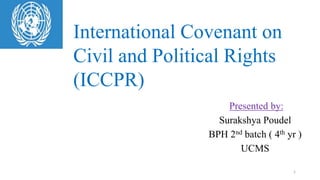 Presented by:
Surakshya Poudel
BPH 2nd batch ( 4th yr )
UCMS
International Covenant on
Civil and Political Rights
(ICCPR)
1
 