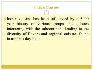 Indian Cuisine
♯ Indian cuisine has been influenced by a 5000
year history of various groups and cultures
interacting with the subcontinent, leading to the
diversity of flavors and regional cuisines found
in modern-day India.
 