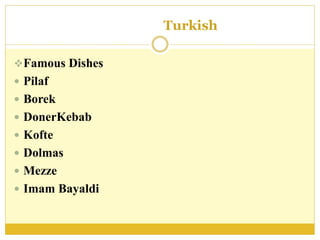 Turkish
Famous Dishes
 Pilaf
 Borek
 DonerKebab
 Kofte
 Dolmas
 Mezze
 Imam Bayaldi
 
