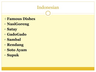 Indonesian
Famous Dishes
 NasiGoreng
 Satay
 GadoGado
 Sambal
 Rendang
 Soto Ayam
 Supuk
 