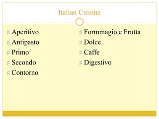 Italian Cuisine
♯ Aperitivo
♯ Antipasto
♯ Primo
♯ Secondo
♯ Contorno
♯ Formmagio e Frutta
♯ Dolce
♯ Caffe
♯ Digestivo
 
