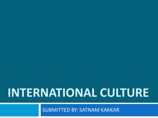 INTERNATIONAL CULTURE
SUBMITTED BY: SATNAM KAKKAR
 