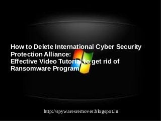 How to Delete International Cyber Security
Protection Alliance:
Effective Video Tutorial to get rid of
Ransomware Program




          http://spywaresremover.blogspot.in
 