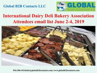 Global B2B Contacts LLC
816-286-4114|info@globalb2bcontacts.com| www.globalb2bcontacts.com
International Dairy Deli Bakery Association
Attendees email list June 2-4, 2019
 