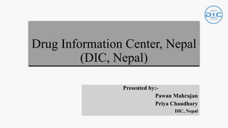 Drug Information Center, Nepal
(DIC, Nepal)
Presented by:-
Pawan Mahrajan
Priya Chaudhary
DIC, Nepal
 