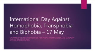 International Day Against
Homophobia, Transphobia
and Biphobia – 17 May
CREATING INCLUSIVE WORKPLACES FOR PEOPLE FROM GENDER AND SEXUALITY
DIVERSE BACKGROUNDS
 