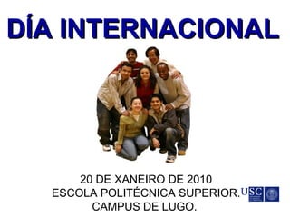 DÍA INTERNACIONALDÍA INTERNACIONAL
20 DE XANEIRO DE 2010
ESCOLA POLITÉCNICA SUPERIOR.
CAMPUS DE LUGO.
 