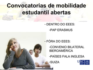 Convocatorias de mobilidade
estudantil abertas
-
- DENTRO DO EEES:
-PAP ERASMUS
- FÓRA DO EEES:
-CONVENIO BILATERAL
IBEROAMÉRICA
-PAÍSES FALA INGLESA
-SUIZA
 