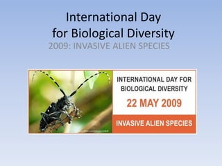 International Day
for Biological Diversity
2009: INVASIVE ALIEN SPECIES
 
