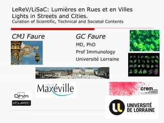 LeReV/LiSaC: Lumières en Rues et en Villes
Lights in Streets and Cities.
Curation of Scientific, Technical and Societal Contents
CMJ Faure GC Faure
MD, PhD
Prof Immunology
Université Lorraine
 