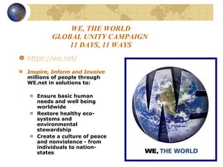WE, THE WORLD GLOBAL UNITY CAMPAIGN  11 DAYS, 11 WAYS <ul><li>https://we.net/   </li></ul><ul><li>Inspire, Inform and Invo...