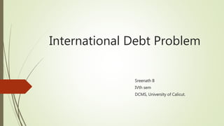 International Debt Problem
Sreenath B
IVth sem
DCMS, University of Calicut.
 