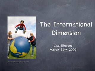 The International
                                                      Dimension
                                                        Lisa Stevens
                                                      March 24th 2009


Travel around the world by Harpagornis on Flickr
 