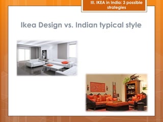 III. IKEA in India: 3 possible
                               strategies



Ikea Design vs. Indian typical style
 