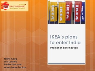 IKEA’s plans
                    to enter India
                    International Distribution



Nikhil Garg
Lov Loothra
Emilie Perrussel
Anne-Laure Laclau
 