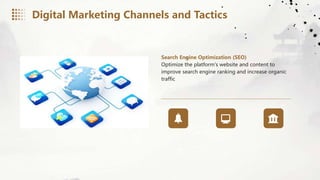 Search Engine Optimization (SEO)
Optimize the platform's website and content to
improve search engine ranking and increase organic
traffic
Digital Marketing Channels and Tactics
 