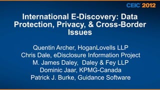 International E-Discovery: Data
Protection, Privacy, & Cross-Border
               Issues
     Quentin Archer, HoganLovells LLP
 Chris Dale, eDisclosure Information Project
     M. James Daley, Daley & Fey LLP
        Dominic Jaar, KPMG-Canada
    Patrick J. Burke, Guidance Software
 