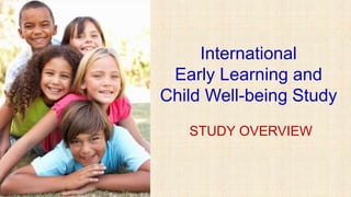 International
Early Learning and
Child Well-being Study
STUDY OVERVIEW
a
 