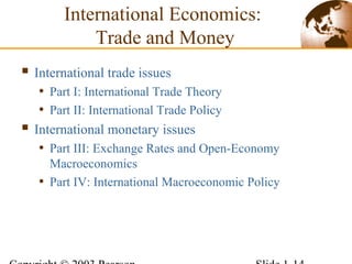  International trade issues
• Part I: International Trade Theory
• Part II: International Trade Policy
 International monetary issues
• Part III: Exchange Rates and Open-Economy
Macroeconomics
• Part IV: International Macroeconomic Policy
International Economics:
Trade and Money
 