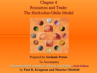Chapter 4Chapter 4
Resources and Trade:Resources and Trade:
The Heckscher-Ohlin ModelThe Heckscher-Ohlin Model
Prepared by Iordanis Petsas
To Accompany
International Economics: Theory and PolicyInternational Economics: Theory and Policy, Sixth Edition
by Paul R. Krugman and Maurice Obstfeld
 