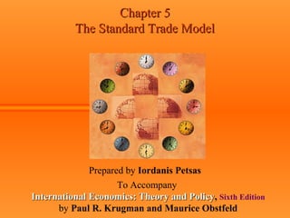 Chapter 5Chapter 5
The Standard Trade ModelThe Standard Trade Model
Prepared by Iordanis Petsas
To Accompany
International Economics: Theory and PolicyInternational Economics: Theory and Policy, Sixth Edition
by Paul R. Krugman and Maurice Obstfeld
 