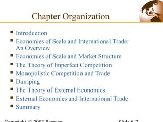  Introduction
 Economies of Scale and International Trade:
An Overview
 Economies of Scale and Market Structure
 The Theory of Imperfect Competition
 Monopolistic Competition and Trade
 Dumping
 The Theory of External Economies
 External Economies and International Trade
 Summary
Chapter Organization
 
