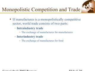 • If manufactures is a monopolistically competitive
sector, world trade consists of two parts:
– Intraindustry trade
– The exchange of manufactures for manufactures
– Interindustry trade
– The exchange of manufactures for food
Monopolistic Competition and Trade
 
