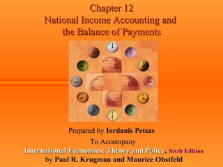 Chapter 12Chapter 12
National Income Accounting andNational Income Accounting and
the Balance of Paymentsthe Balance of Payments
Prepared by Iordanis Petsas
To Accompany
International Economics: Theory and PolicyInternational Economics: Theory and Policy, Sixth Edition
by Paul R. Krugman and Maurice Obstfeld
 